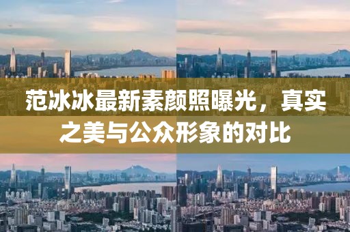 范冰冰最新素顏照曝光，真實(shí)之美與公眾形象的對(duì)比