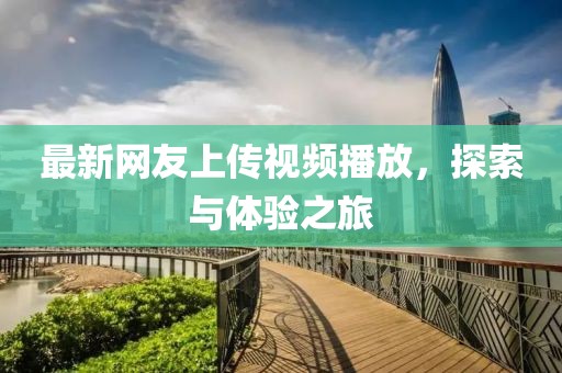 最新網(wǎng)友上傳視頻播放，探索與體驗之旅