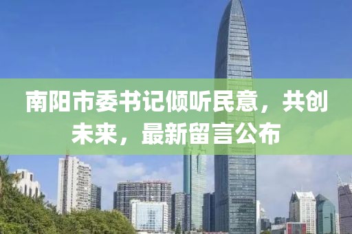 南陽市委書記傾聽民意，共創(chuàng)未來，最新留言公布