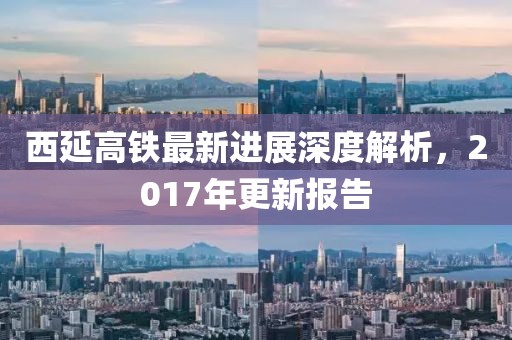 西延高鐵最新進(jìn)展深度解析，2017年更新報(bào)告