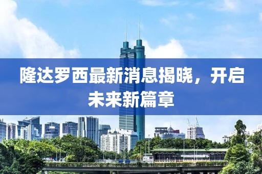 隆達(dá)羅西最新消息揭曉，開啟未來新篇章