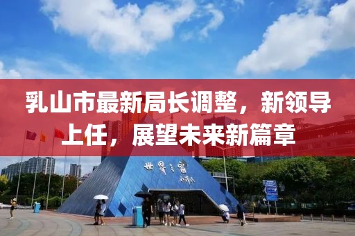 乳山市最新局長(zhǎng)調(diào)整，新領(lǐng)導(dǎo)上任，展望未來新篇章