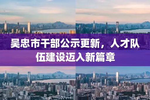 吳忠市干部公示更新，人才隊(duì)伍建設(shè)邁入新篇章