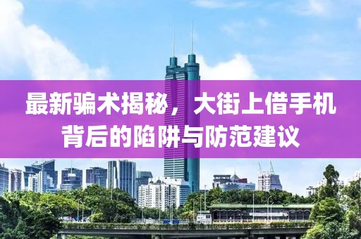 最新騙術(shù)揭秘，大街上借手機(jī)背后的陷阱與防范建議