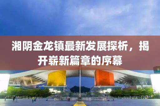 湘陰金龍鎮(zhèn)最新發(fā)展探析，揭開嶄新篇章的序幕