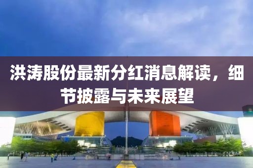 洪濤股份最新分紅消息解讀，細節(jié)披露與未來展望
