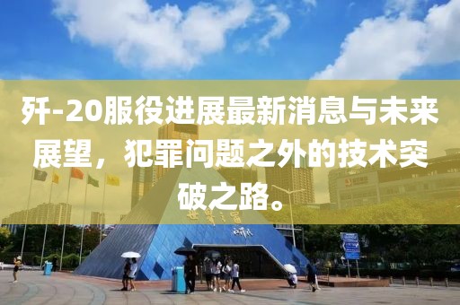 殲-20服役進(jìn)展最新消息與未來展望，犯罪問題之外的技術(shù)突破之路。