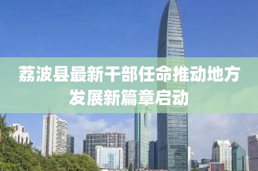 荔波縣最新干部任命推動地方發(fā)展新篇章啟動