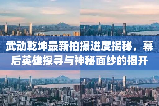 武動(dòng)乾坤最新拍攝進(jìn)度揭秘，幕后英雄探尋與神秘面紗的揭開(kāi)