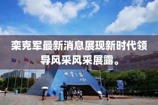 欒克軍最新消息展現(xiàn)新時(shí)代領(lǐng)導(dǎo)風(fēng)采風(fēng)采展露。