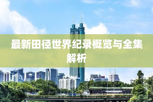 最新田徑世界紀(jì)錄概覽與全集解析