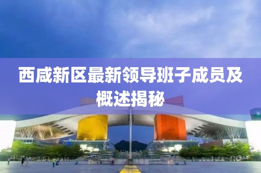 西咸新區(qū)最新領(lǐng)導(dǎo)班子成員及概述揭秘