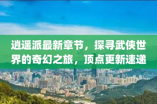 逍遙派最新章節(jié)，探尋武俠世界的奇幻之旅，頂點更新速遞