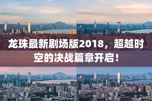 龍珠最新劇場版2018，超越時空的決戰(zhàn)篇章開啟！