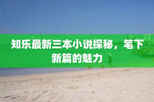 知樂最新三本小說探秘，筆下新篇的魅力