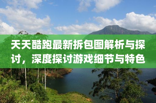 天天酷跑最新拆包圖解析與探討，深度探討游戲細節(jié)與特色