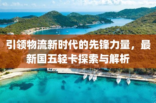 引領(lǐng)物流新時(shí)代的先鋒力量，最新國(guó)五輕卡探索與解析