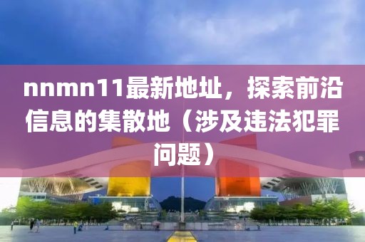 nnmn11最新地址，探索前沿信息的集散地（涉及違法犯罪問題）