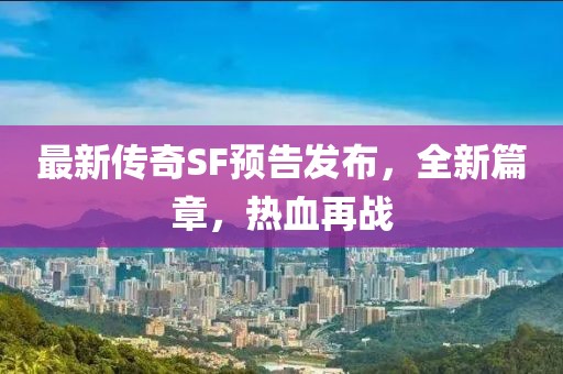 最新傳奇SF預(yù)告發(fā)布，全新篇章，熱血再戰(zhàn)