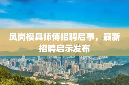 鳳崗模具師傅招聘啟事，最新招聘啟示發(fā)布