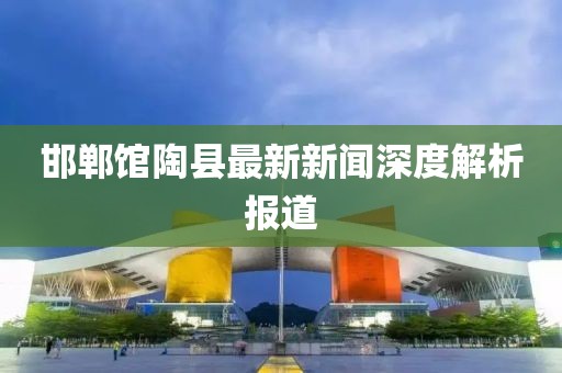 邯鄲館陶縣最新新聞深度解析報(bào)道