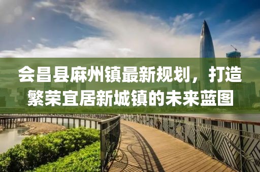 會(huì)昌縣麻州鎮(zhèn)最新規(guī)劃，打造繁榮宜居新城鎮(zhèn)的未來(lái)藍(lán)圖