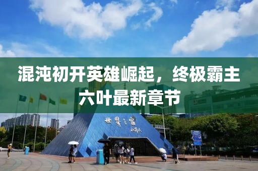 混沌初開英雄崛起，終極霸主六葉最新章節(jié)