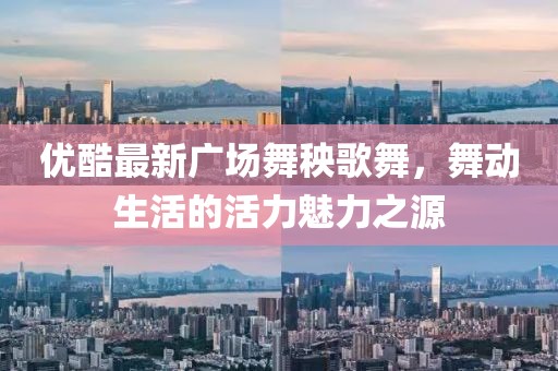 優(yōu)酷最新廣場(chǎng)舞秧歌舞，舞動(dòng)生活的活力魅力之源