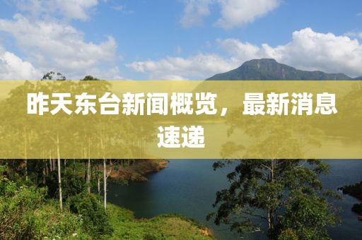 昨天東臺新聞概覽，最新消息速遞