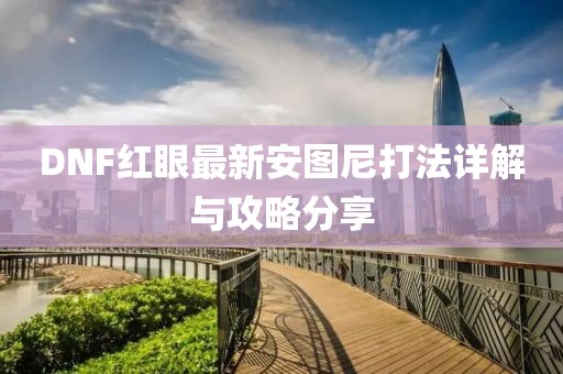 DNF紅眼最新安圖尼打法詳解與攻略分享