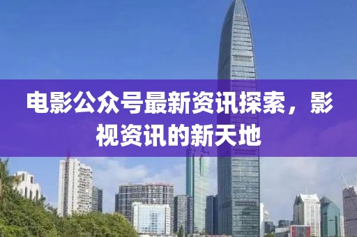 電影公眾號最新資訊探索，影視資訊的新天地