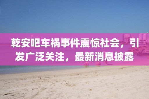 乾安吧車禍?zhǔn)录痼@社會(huì)，引發(fā)廣泛關(guān)注，最新消息披露