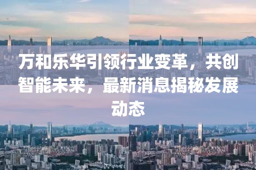 萬和樂華引領(lǐng)行業(yè)變革，共創(chuàng)智能未來，最新消息揭秘發(fā)展動(dòng)態(tài)