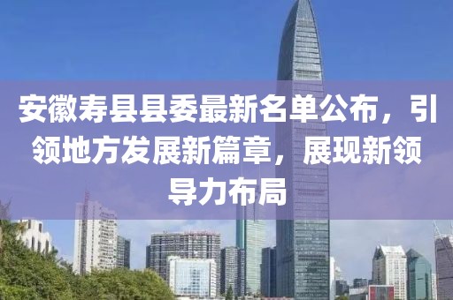 安徽壽縣縣委最新名單公布，引領(lǐng)地方發(fā)展新篇章，展現(xiàn)新領(lǐng)導(dǎo)力布局
