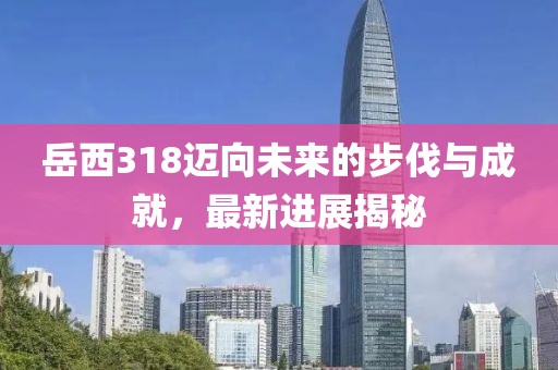 岳西318邁向未來(lái)的步伐與成就，最新進(jìn)展揭秘