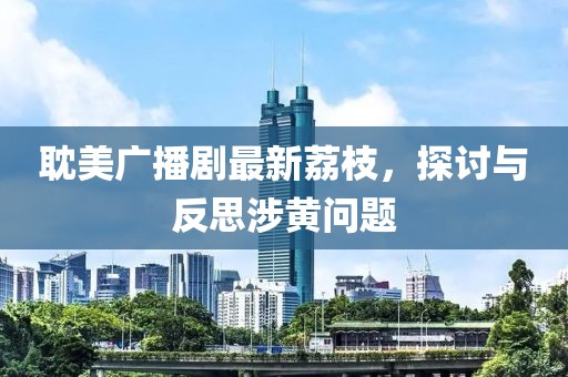 耽美廣播劇最新荔枝，探討與反思涉黃問題