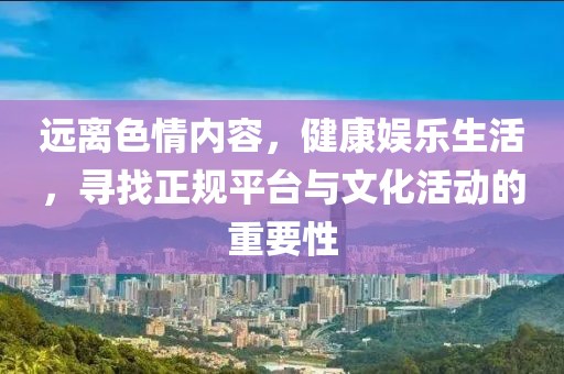 遠(yuǎn)離色情內(nèi)容，健康娛樂生活，尋找正規(guī)平臺(tái)與文化活動(dòng)的重要性