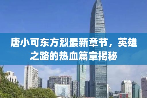 唐小可東方烈最新章節(jié)，英雄之路的熱血篇章揭秘
