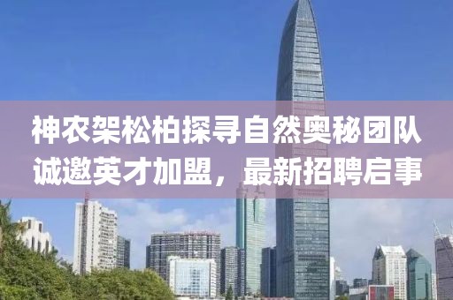 神農架松柏探尋自然奧秘團隊誠邀英才加盟，最新招聘啟事