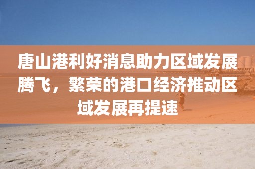 唐山港利好消息助力區(qū)域發(fā)展騰飛，繁榮的港口經(jīng)濟(jì)推動(dòng)區(qū)域發(fā)展再提速