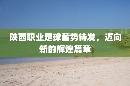 陜西職業(yè)足球蓄勢(shì)待發(fā)，邁向新的輝煌篇章