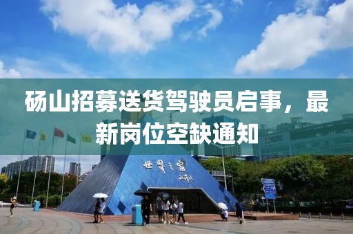 碭山招募送貨駕駛員啟事，最新崗位空缺通知