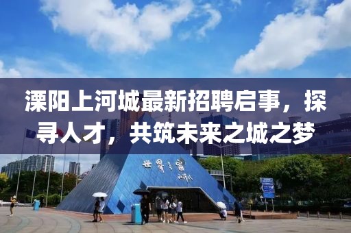 溧陽上河城最新招聘啟事，探尋人才，共筑未來之城之夢