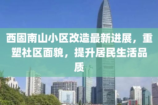 西固南山小區(qū)改造最新進展，重塑社區(qū)面貌，提升居民生活品質(zhì)