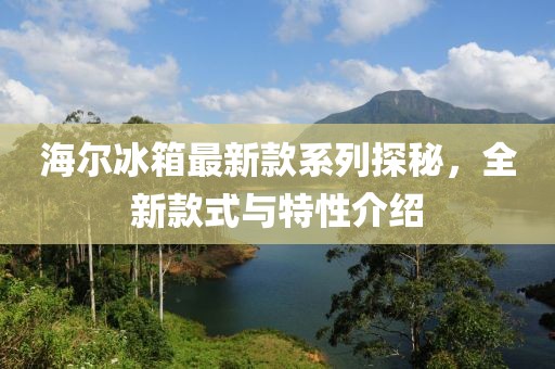 海爾冰箱最新款系列探秘，全新款式與特性介紹