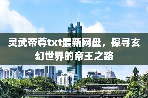 靈武帝尊txt最新網(wǎng)盤，探尋玄幻世界的帝王之路
