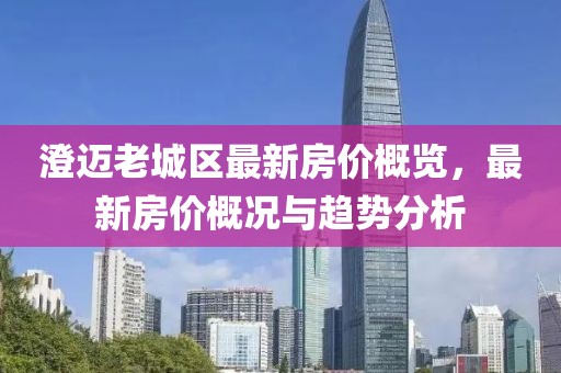 澄邁老城區(qū)最新房?jī)r(jià)概覽，最新房?jī)r(jià)概況與趨勢(shì)分析