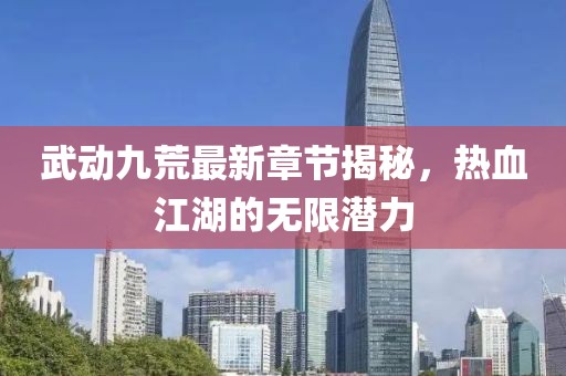 武動(dòng)九荒最新章節(jié)揭秘，熱血江湖的無限潛力