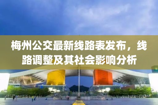 梅州公交最新線路表發(fā)布，線路調(diào)整及其社會(huì)影響分析