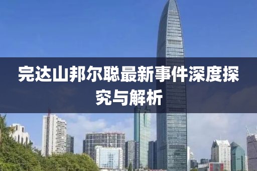 完達(dá)山邦爾聰最新事件深度探究與解析
